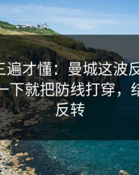 回放看三遍才懂：曼城这波反击太狠，字母哥一下就把防线打穿，结局居然反转