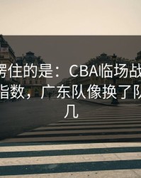 最让人愣住的是：CBA临场战术一改，赛程与指数，广东队像换了队，最后几