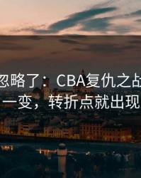 你可能忽略了：CBA复仇之战：数据一变，转折点就出现