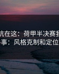 真正的坑在这：荷甲半决赛我只盯两件事：风格克制和定位球