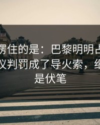 最让人愣住的是：巴黎明明占优却翻车，争议判罚成了导火索，细节里全是伏笔
