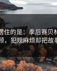 最让人愣住的是：季后赛贝林厄姆被重点照顾，犯规麻烦却把故事写歪了