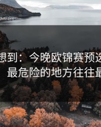 我真没想到：今晚欧锦赛预选赛加时鏖战，最危险的地方往往最安静