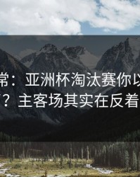 有点反常：亚洲杯淘汰赛你以为看懂了？主客场其实在反着走