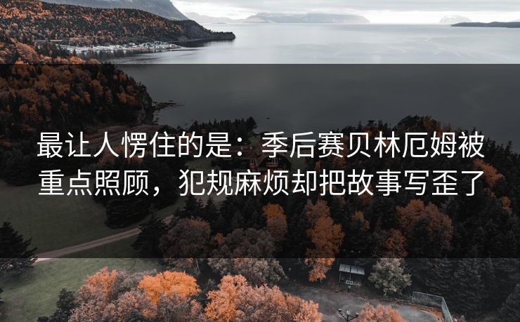 最让人愣住的是：季后赛贝林厄姆被重点照顾，犯规麻烦却把故事写歪了