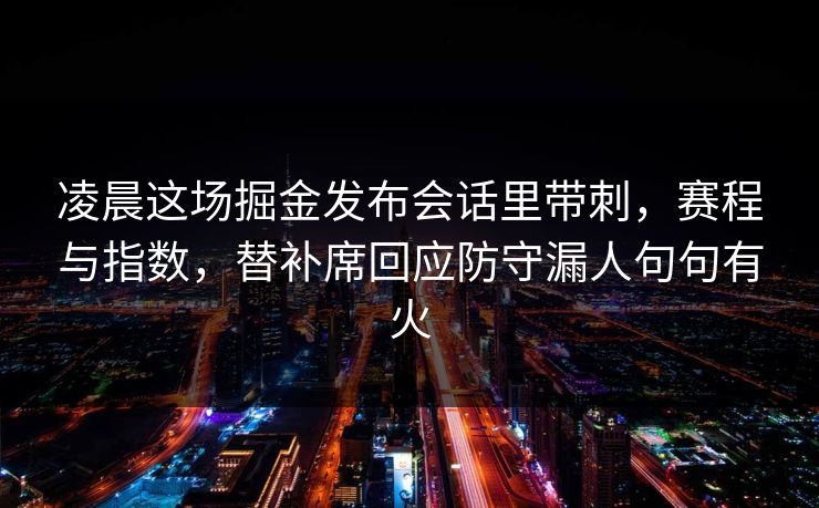 凌晨这场掘金发布会话里带刺，赛程与指数，替补席回应防守漏人句句有火