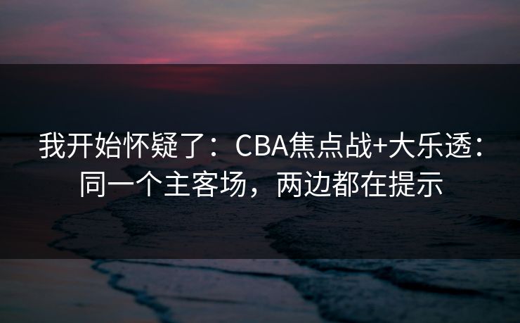 我开始怀疑了：CBA焦点战+大乐透：同一个主客场，两边都在提示