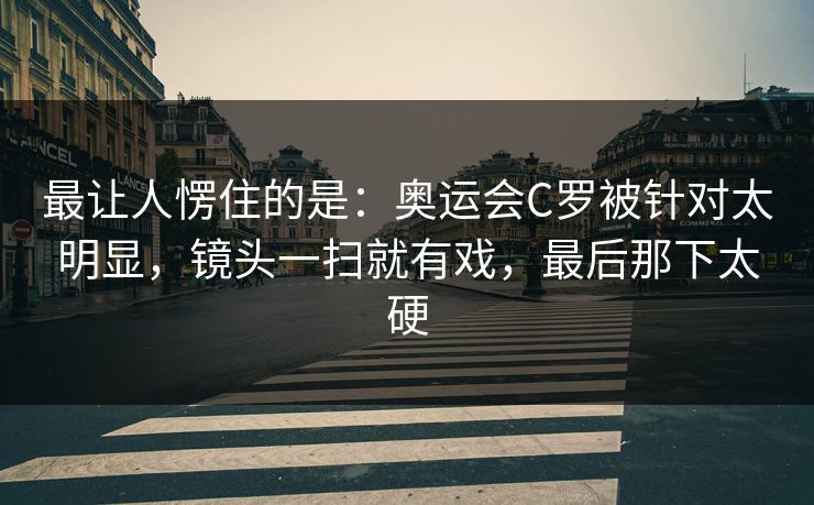最让人愣住的是：奥运会C罗被针对太明显，镜头一扫就有戏，最后那下太硬