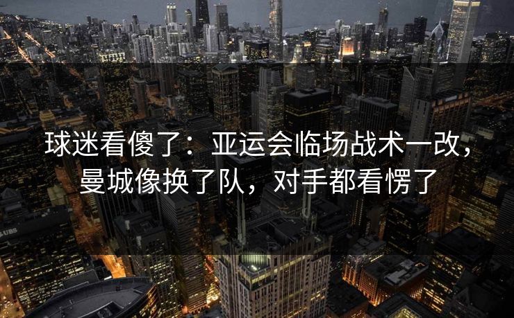 球迷看傻了：亚运会临场战术一改，曼城像换了队，对手都看愣了