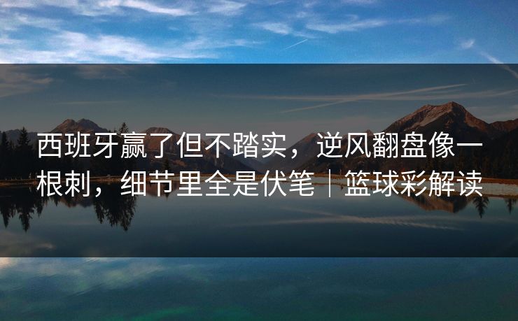 西班牙赢了但不踏实，逆风翻盘像一根刺，细节里全是伏笔｜篮球彩解读
