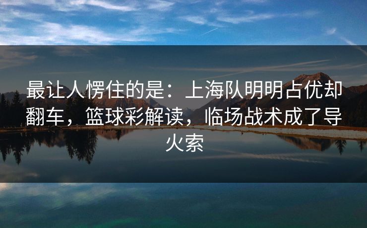 最让人愣住的是：上海队明明占优却翻车，篮球彩解读，临场战术成了导火索