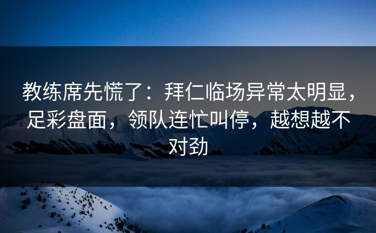 教练席先慌了:拜仁临场异常太明显,足彩盘面,领队连忙叫停,越想越不对劲 教练席先慌了:拜仁临场异常太明显,足彩盘面,领队连忙叫停,越想越不对劲