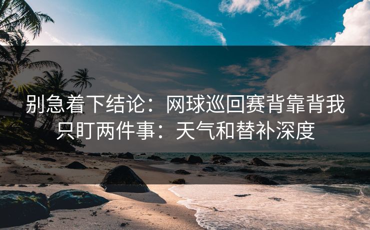 别急着下结论：网球巡回赛背靠背我只盯两件事：天气和替补深度