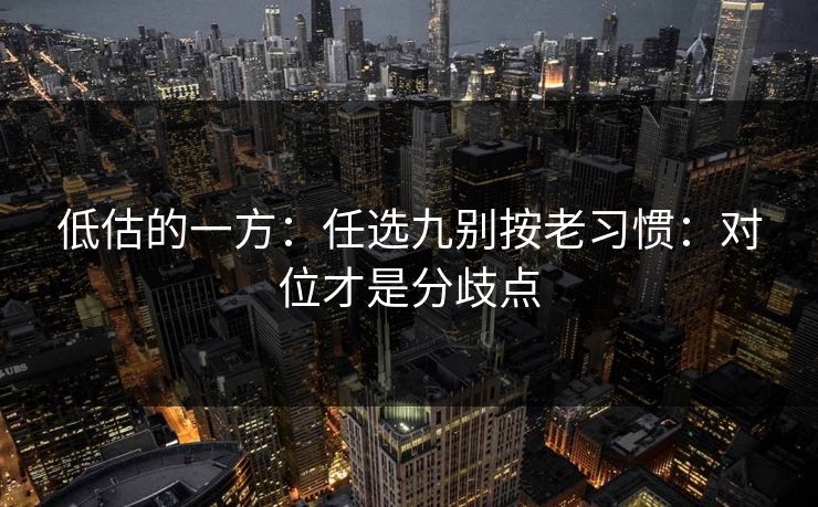 低估的一方：任选九别按老习惯：对位才是分歧点