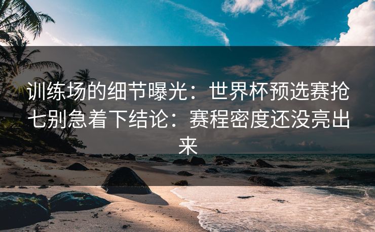 训练场的细节曝光：世界杯预选赛抢七别急着下结论：赛程密度还没亮出来