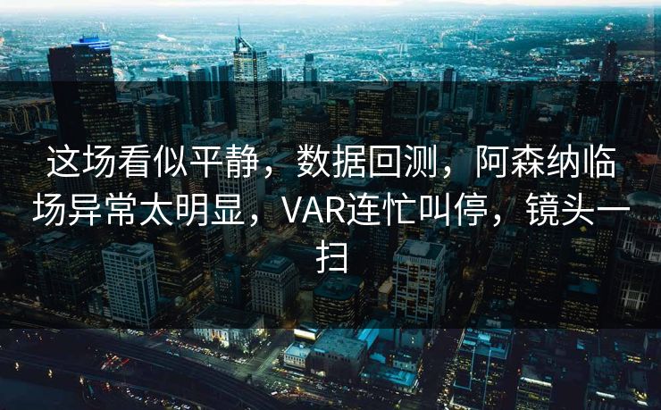 这场看似平静，数据回测，阿森纳临场异常太明显，VAR连忙叫停，镜头一扫