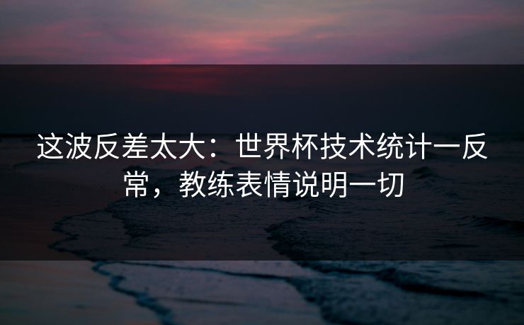 这波反差太大:世界杯技术统计一反常,教练表情说明一切 这波反差太大:世界杯技术统计一反常,教练表情说明一切