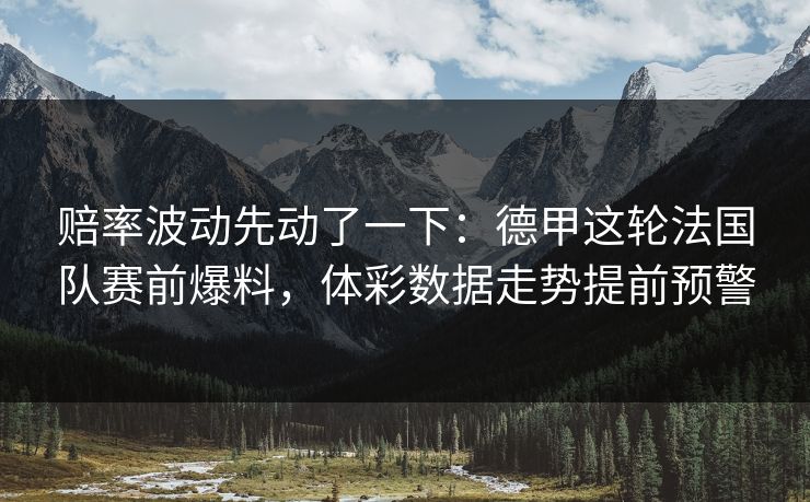赔率波动先动了一下：德甲这轮法国队赛前爆料，体彩数据走势提前预警