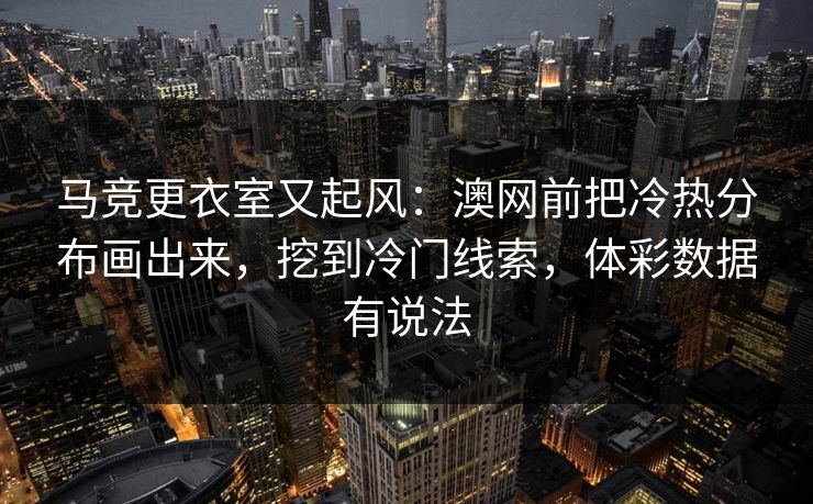 马竞更衣室又起风：澳网前把冷热分布画出来，挖到冷门线索，体彩数据有说法