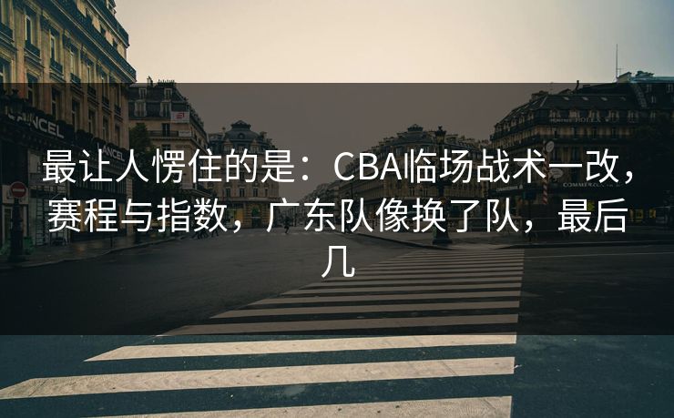 最让人愣住的是：CBA临场战术一改，赛程与指数，广东队像换了队，最后几