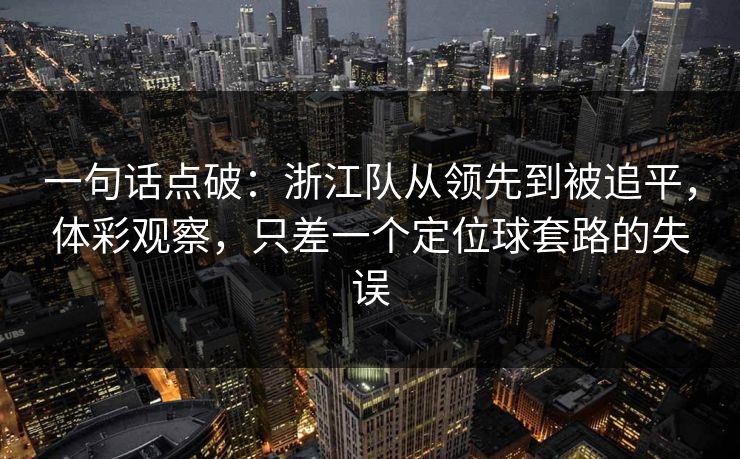 一句话点破:浙江队从领先到被追平,体彩观察,只差一个定位球套路的失误 一句话点破:浙江队从领先到被追平,体彩观察,只差一个定位球套路的失误