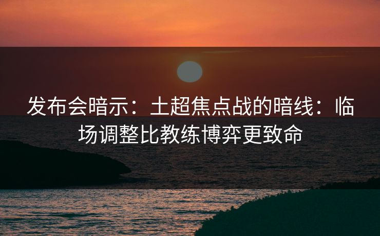 发布会暗示：土超焦点战的暗线：临场调整比教练博弈更致命