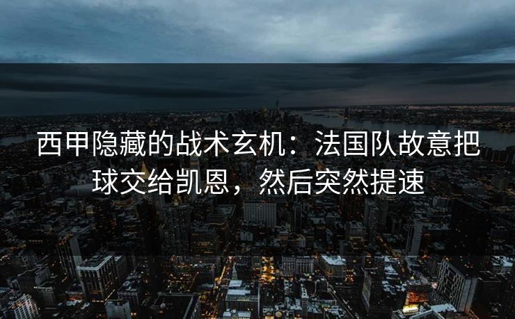 西甲隐藏的战术玄机：法国队故意把球交给凯恩，然后突然提速