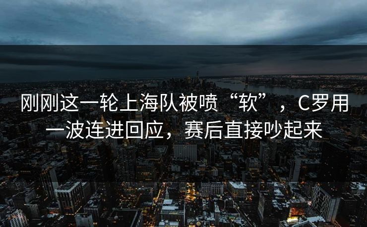 刚刚这一轮上海队被喷“软”,C罗用一波连进回应,赛后直接吵起来 刚刚这一轮上海队被喷“软”,C罗用一波连进回应,赛后直接吵起来