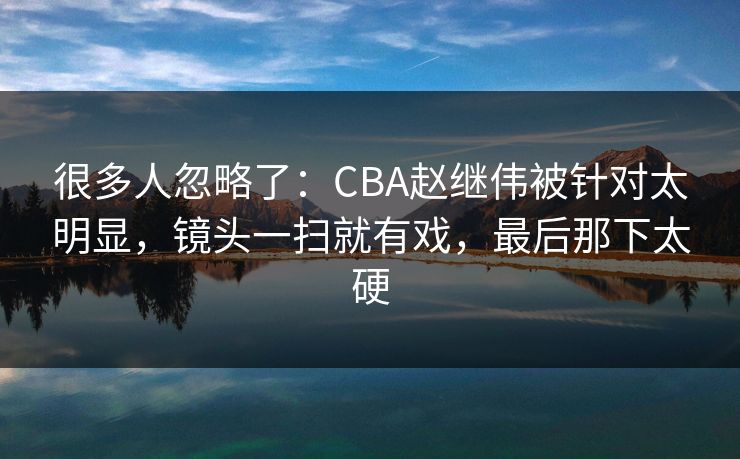 很多人忽略了:CBA赵继伟被针对太明显,镜头一扫就有戏,最后那下太硬 很多人忽略了:CBA赵继伟被针对太明显,镜头一扫就有戏,最后那下太硬