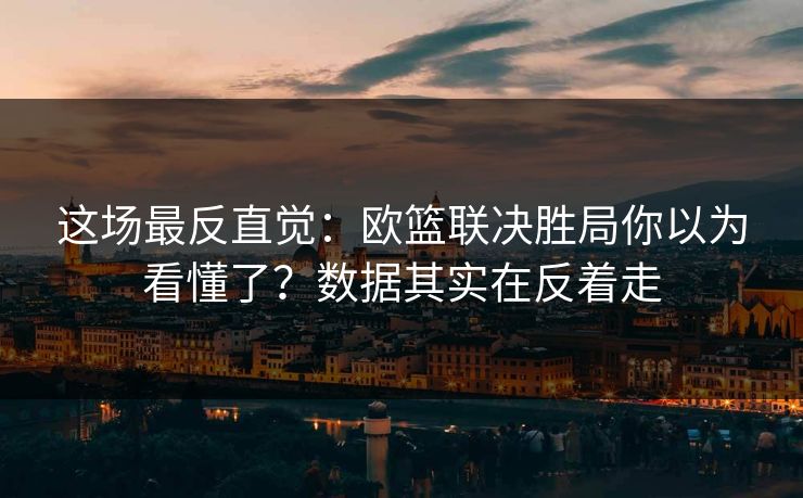 这场最反直觉：欧篮联决胜局你以为看懂了？数据其实在反着走
