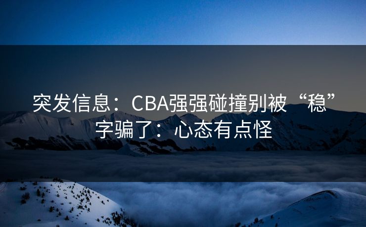 突发信息:CBA强强碰撞别被“稳”字骗了:心态有点怪 突发信息:CBA强强碰撞别被“稳”字骗了:心态有点怪