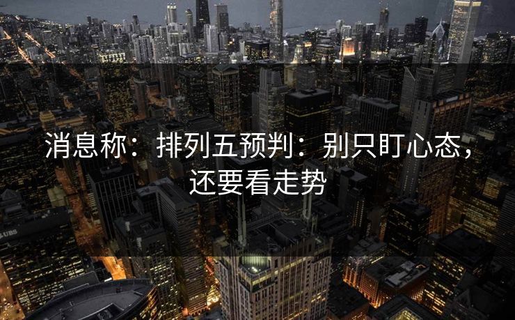 消息称:排列五预判:别只盯心态,还要看走势 消息称:排列五预判:别只盯心态,还要看走势