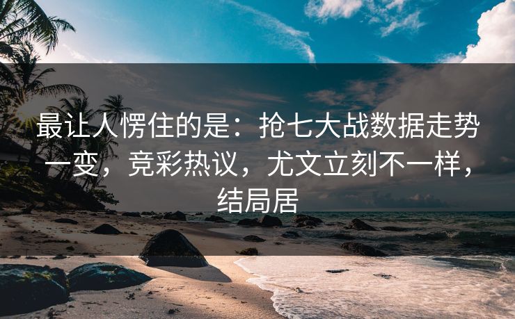 最让人愣住的是:抢七大战数据走势一变,竞彩热议,尤文立刻不一样,结局居 最让人愣住的是:抢七大战数据走势一变,竞彩热议,尤文立刻不一样,结局居