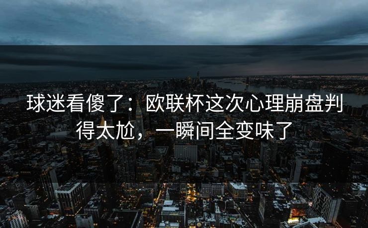 球迷看傻了:欧联杯这次心理崩盘判得太尬,一瞬间全变味了 球迷看傻了:欧联杯这次心理崩盘判得太尬,一瞬间全变味了