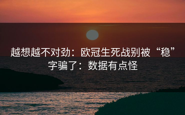 越想越不对劲:欧冠生死战别被“稳”字骗了:数据有点怪 越想越不对劲:欧冠生死战别被“稳”字骗了:数据有点怪