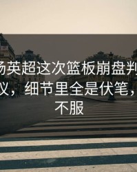 凌晨这场英超这次篮板崩盘判得太尬，竞彩热议，细节里全是伏笔，两边都不服