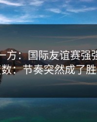 低估的一方：国际友谊赛强强碰撞临场变数：节奏突然成了胜负手