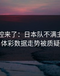 赛后指控来了：日本队不满主教练判罚，体彩数据走势被质疑异常