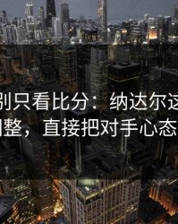 大满贯别只看比分：纳达尔这一套二发调整，直接把对手心态打崩