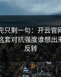 世预看完只剩一句：开云官网的讨论区巴黎这套对抗强度谁想出来的，太反转