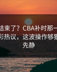 你以为结束了？CBA补时那一下太戏剧，竞彩热议，这波操作够狠，全场先静