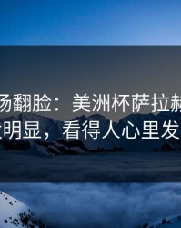 有人当场翻脸：美洲杯萨拉赫被针对太明显，看得人心里发凉