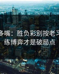 别怪我多嘴：胜负彩别按老习惯：教练博弈才是破局点