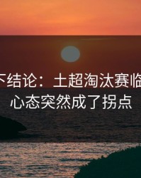 别急着下结论：土超淘汰赛临场变数：心态突然成了拐点