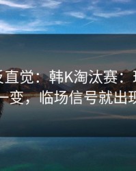 这场最反直觉：韩K淘汰赛：球员状态一变，临场信号就出现
