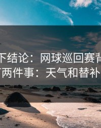 别急着下结论：网球巡回赛背靠背我只盯两件事：天气和替补深度