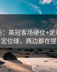 名单更新：英冠客场硬仗+足彩：同一个定位球，两边都在提示