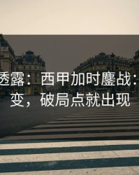 圈内人透露：西甲加时鏖战：对位一变，破局点就出现