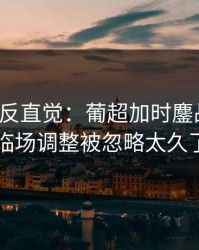 这场最反直觉：葡超加时鏖战预判：临场调整被忽略太久了