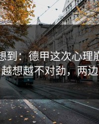 我真没想到：德甲这次心理崩盘判得太尬，越想越不对劲，两边都不服